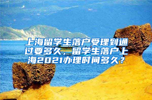 上海留学生落户受理到通过要多久，留学生落户上海2021办理时间多久？