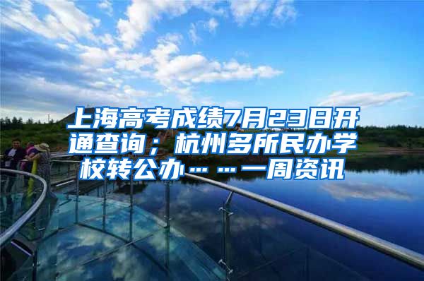 上海高考成绩7月23日开通查询；杭州多所民办学校转公办……一周资讯