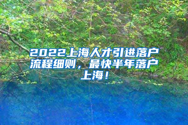 2022上海人才引进落户流程细则，最快半年落户上海！