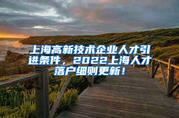 上海高新技术企业人才引进条件，2022上海人才落户细则更新！