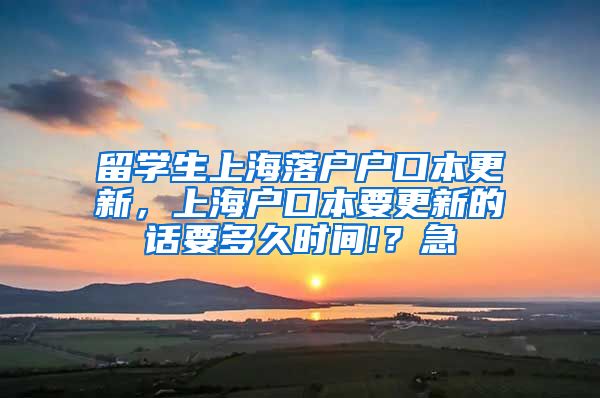 留学生上海落户户口本更新，上海户口本要更新的话要多久时间!？急