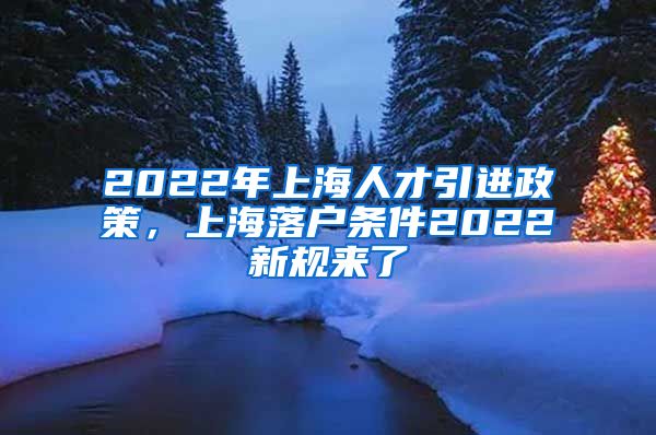 2022年上海人才引进政策，上海落户条件2022新规来了