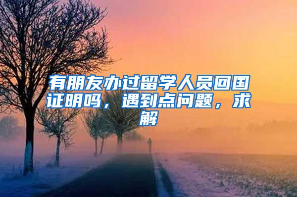 有朋友办过留学人员回国证明吗，遇到点问题，求解