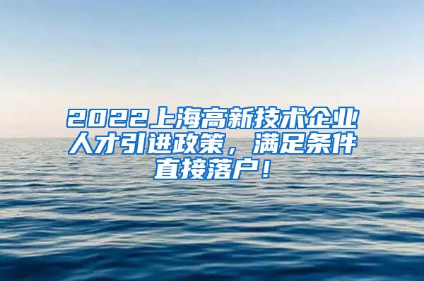 2022上海高新技术企业人才引进政策，满足条件直接落户！