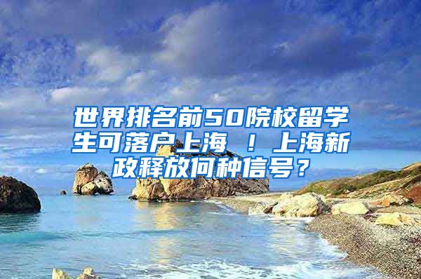 世界排名前50院校留学生可落户上海 ！上海新政释放何种信号？