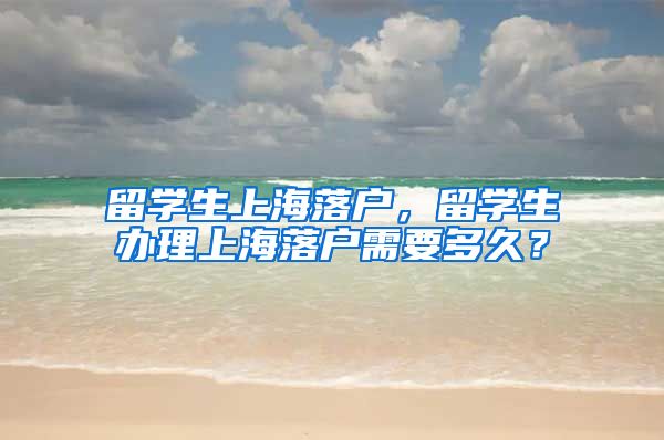 留学生上海落户，留学生办理上海落户需要多久？