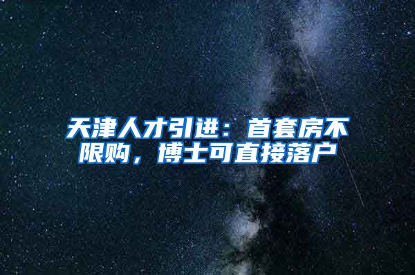 天津人才引进：首套房不限购，博士可直接落户