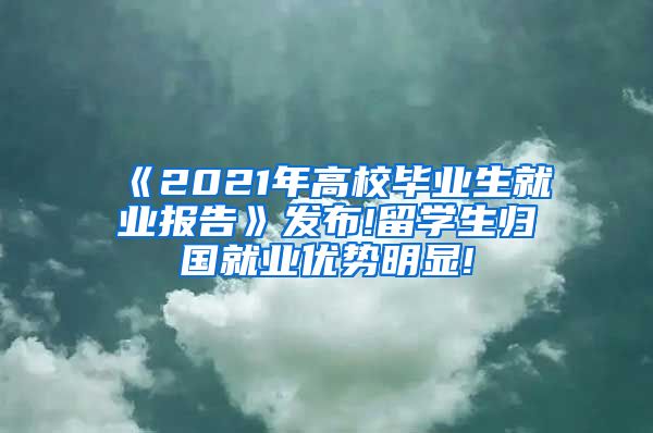 《2021年高校毕业生就业报告》发布!留学生归国就业优势明显!