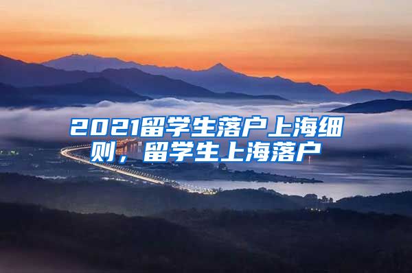 2021留学生落户上海细则，留学生上海落户