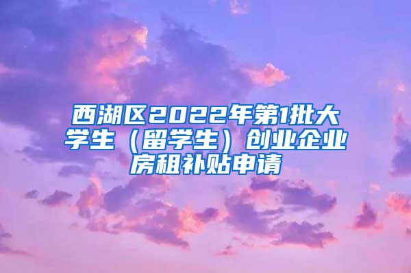 西湖区2022年第1批大学生（留学生）创业企业房租补贴申请