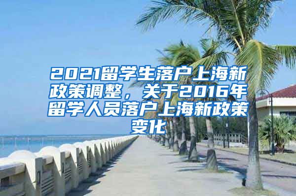 2021留学生落户上海新政策调整，关于2016年留学人员落户上海新政策变化