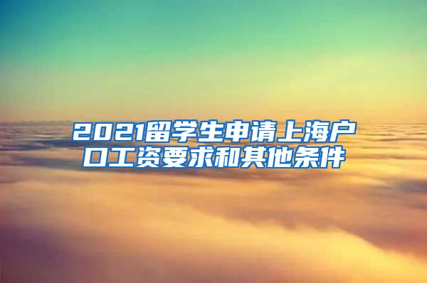 2021留学生申请上海户口工资要求和其他条件