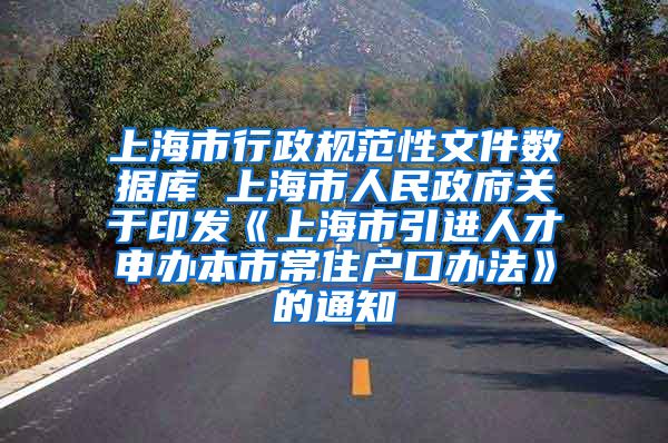 上海市行政规范性文件数据库 上海市人民政府关于印发《上海市引进人才申办本市常住户口办法》的通知