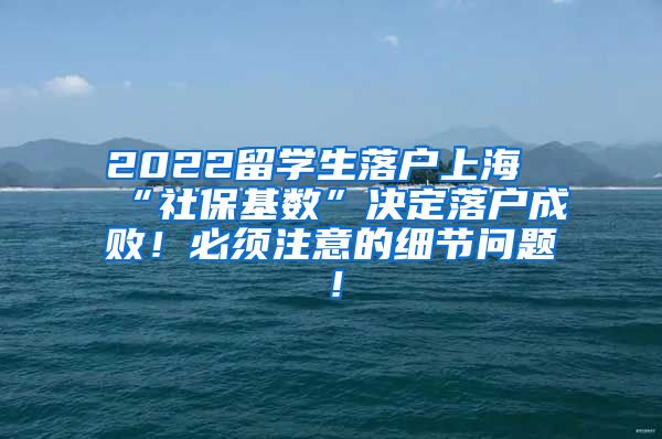 2022留学生落户上海“社保基数”决定落户成败！必须注意的细节问题！