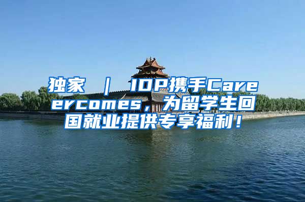 独家 ｜ IDP携手Careercomes，为留学生回国就业提供专享福利！