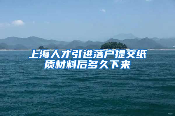 上海人才引进落户提交纸质材料后多久下来