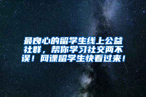 最良心的留学生线上公益社群，帮你学习社交两不误！网课留学生快看过来！