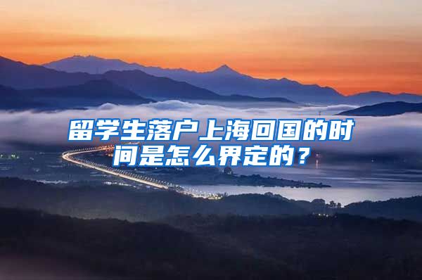 留学生落户上海回国的时间是怎么界定的？