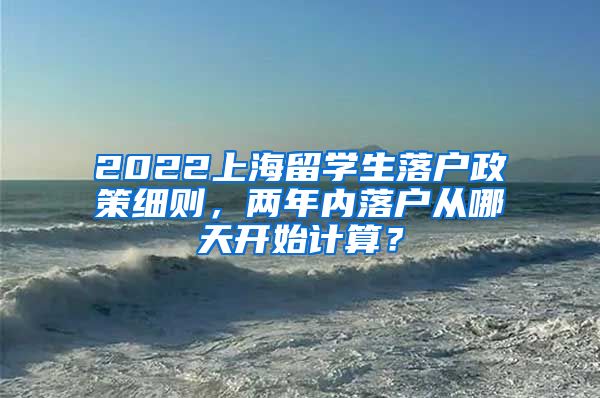 2022上海留学生落户政策细则，两年内落户从哪天开始计算？