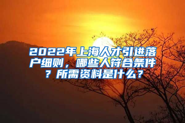 2022年上海人才引进落户细则，哪些人符合条件？所需资料是什么？