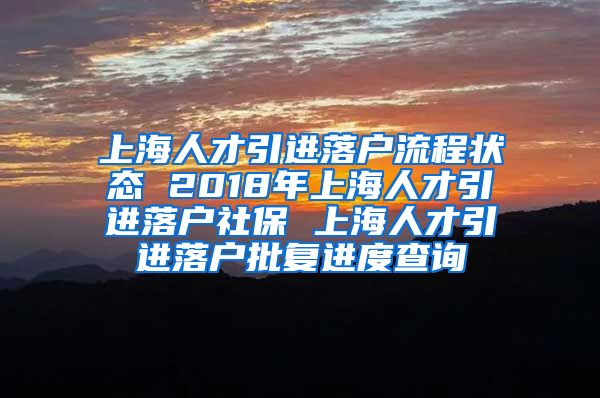 上海人才引进落户流程状态 2018年上海人才引进落户社保 上海人才引进落户批复进度查询