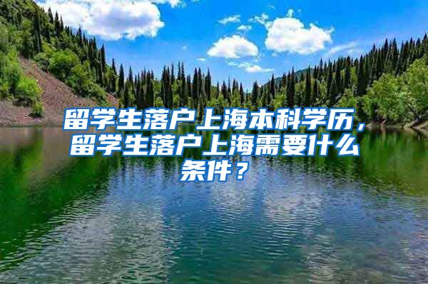 留学生落户上海本科学历，留学生落户上海需要什么条件？