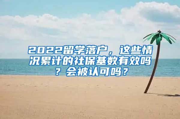 2022留学落户，这些情况累计的社保基数有效吗？会被认可吗？