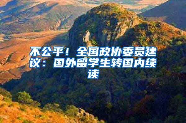 不公平！全国政协委员建议：国外留学生转国内续读