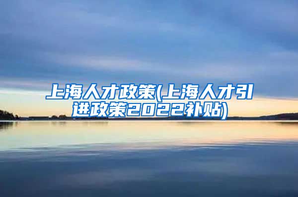 上海人才政策(上海人才引进政策2022补贴)