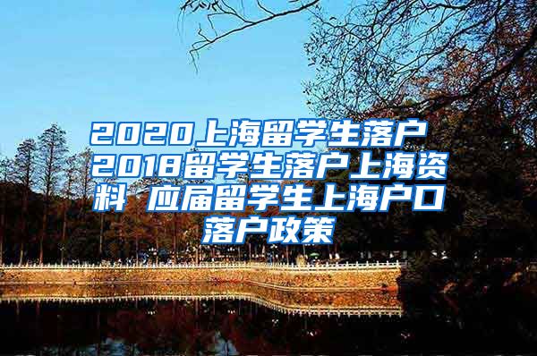 2020上海留学生落户 2018留学生落户上海资料 应届留学生上海户口落户政策