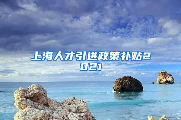 上海人才引进政策补贴2021