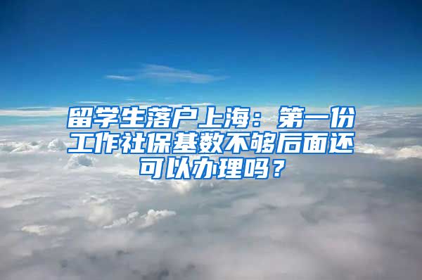 留学生落户上海：第一份工作社保基数不够后面还可以办理吗？