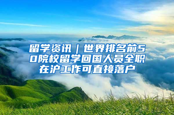 留学资讯｜世界排名前50院校留学回国人员全职在沪工作可直接落户