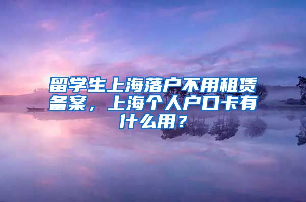 留学生上海落户不用租赁备案，上海个人户口卡有什么用？