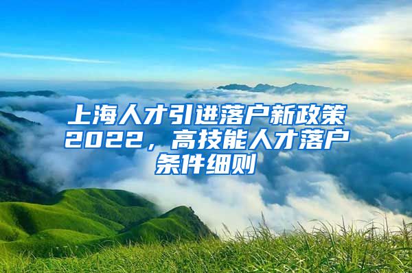 上海人才引进落户新政策2022，高技能人才落户条件细则