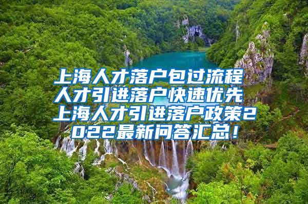 上海人才落户包过流程 人才引进落户快速优先 上海人才引进落户政策2022最新问答汇总！