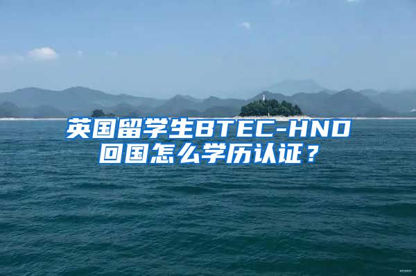 英国留学生BTEC-HND回国怎么学历认证？