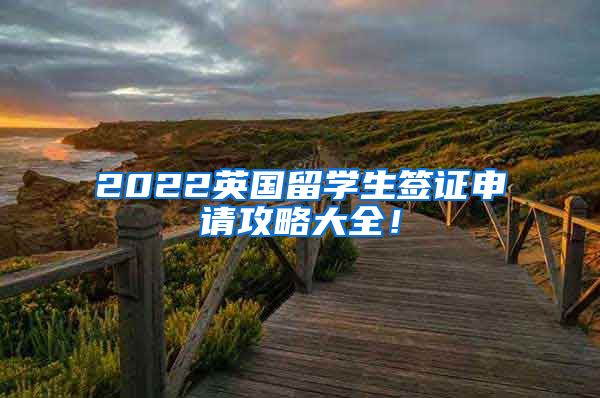 2022英国留学生签证申请攻略大全！