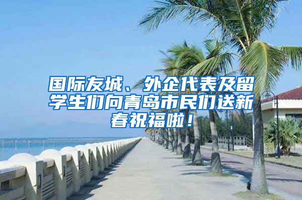 国际友城、外企代表及留学生们向青岛市民们送新春祝福啦！