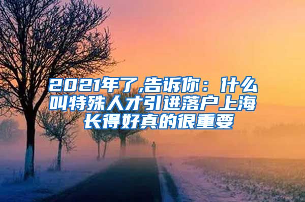 2021年了,告诉你：什么叫特殊人才引进落户上海 长得好真的很重要