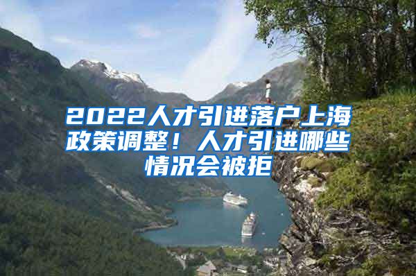 2022人才引进落户上海政策调整！人才引进哪些情况会被拒