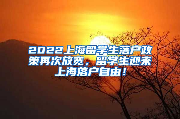 2022上海留学生落户政策再次放宽，留学生迎来上海落户自由！