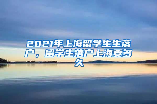 2021年上海留学生生落户，留学生落户上海要多久