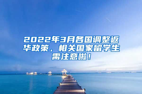 2022年3月各国调整返华政策，相关国家留学生需注意啦！