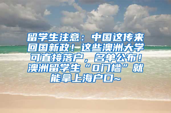 留学生注意：中国这传来回国新政！这些澳洲大学可直接落户，名单公布！澳洲留学生“0门槛”就能拿上海户口~