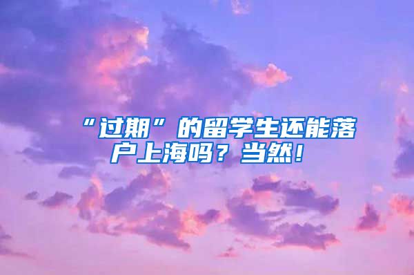 “过期”的留学生还能落户上海吗？当然！