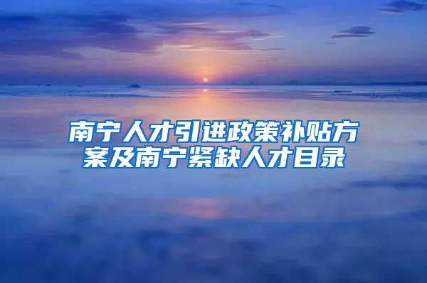 南宁人才引进政策补贴方案及南宁紧缺人才目录