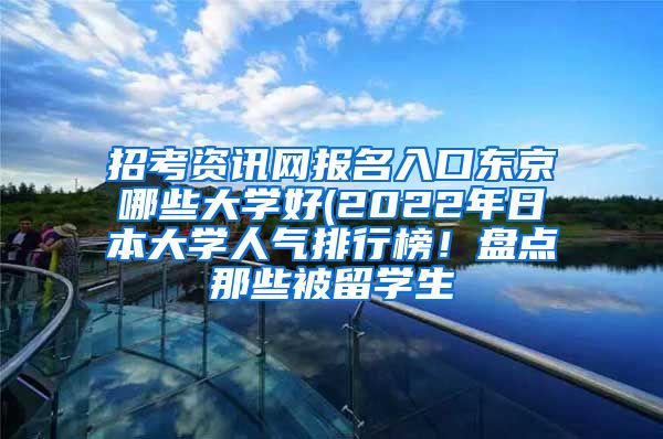 招考资讯网报名入口东京哪些大学好(2022年日本大学人气排行榜！盘点那些被留学生