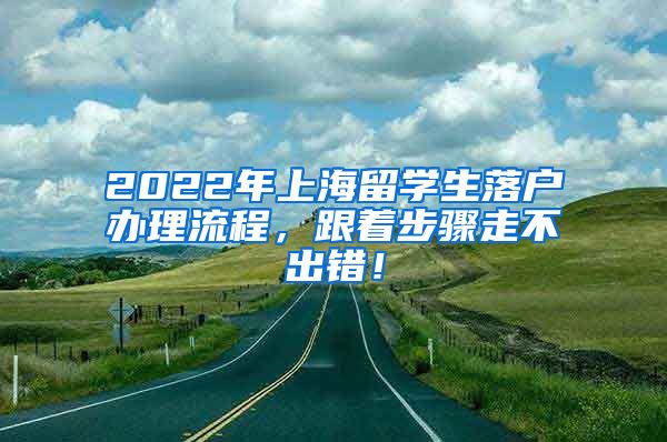 2022年上海留学生落户办理流程，跟着步骤走不出错！