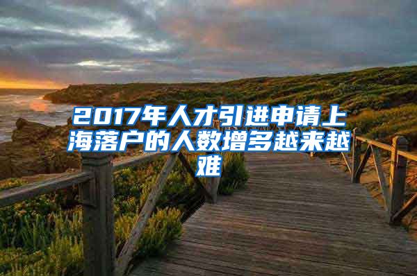 2017年人才引进申请上海落户的人数增多越来越难